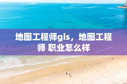 地圖工程師gis，地圖工程師 職業怎么樣