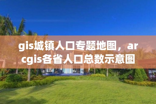 gis城鎮(zhèn)人口專題地圖，arcgis各省人口總數(shù)示意圖