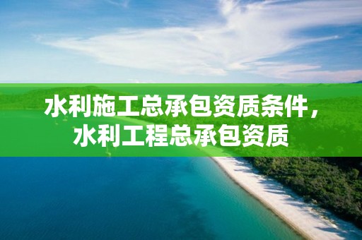 水利施工總承包資質條件，水利工程總承包資質