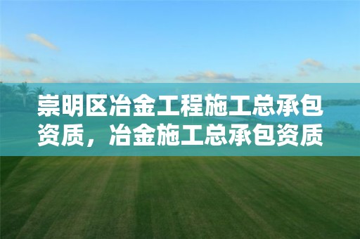 崇明區冶金工程施工總承包資質，冶金施工總承包資質的廠家有哪些