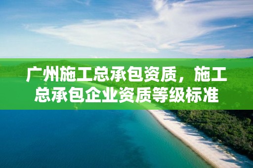 廣州施工總承包資質，施工總承包企業資質等級標準