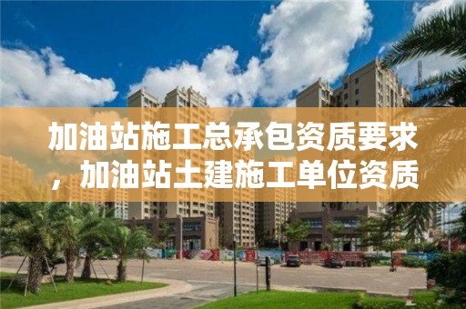 加油站施工總承包資質(zhì)要求，加油站土建施工單位資質(zhì)要求