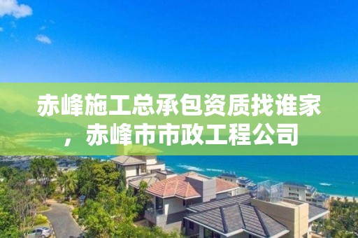 赤峰施工總承包資質找誰家，赤峰市市政工程公司