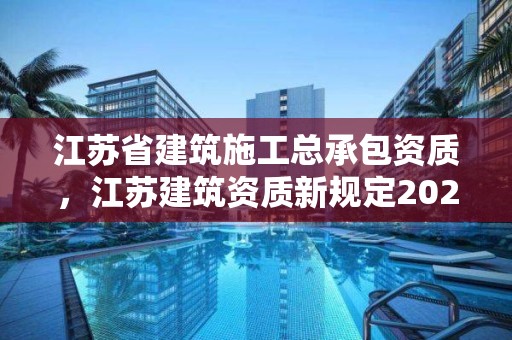 江蘇省建筑施工總承包資質，江蘇建筑資質新規定2021