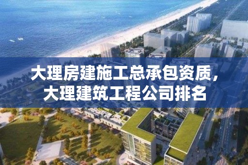 大理房建施工總承包資質，大理建筑工程公司排名