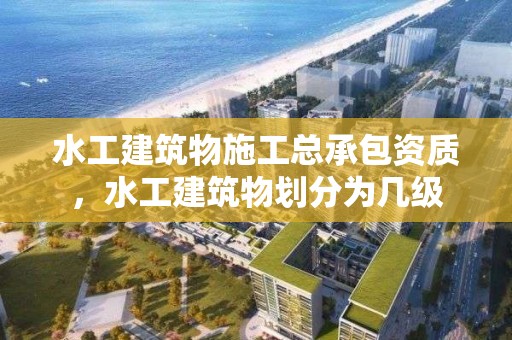 水工建筑物施工總承包資質(zhì)，水工建筑物劃分為幾級