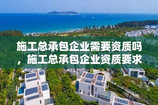 施工總承包企業需要資質嗎，施工總承包企業資質要求