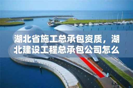 湖北省施工總承包資質，湖北建設工程總承包公司怎么樣