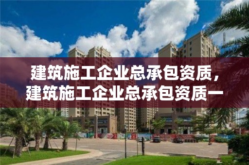 建筑施工企業(yè)總承包資質(zhì)，建筑施工企業(yè)總承包資質(zhì)一級資質(zhì)