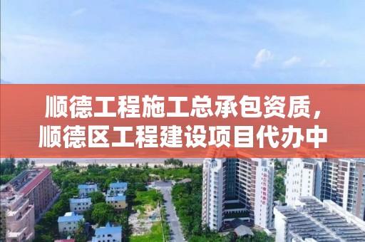 順德工程施工總承包資質，順德區工程建設項目代辦中心