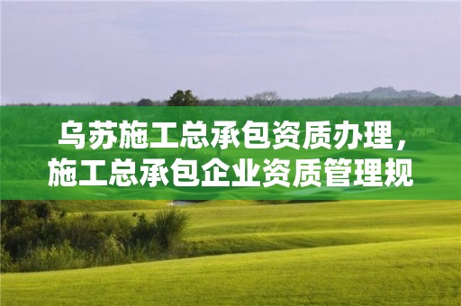 烏蘇施工總承包資質辦理，施工總承包企業資質管理規定