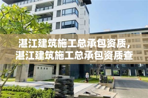 湛江建筑施工總承包資質，湛江建筑施工總承包資質查詢