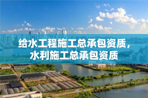 給水工程施工總承包資質，水利施工總承包資質