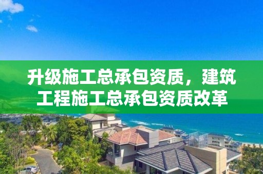 升級施工總承包資質，建筑工程施工總承包資質改革