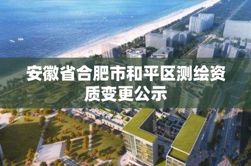 安徽省合肥市和平區(qū)測繪資質(zhì)變更公示