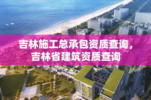 吉林施工總承包資質查詢，吉林省建筑資質查詢