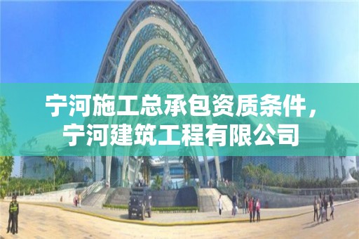 寧河施工總承包資質條件，寧河建筑工程有限公司