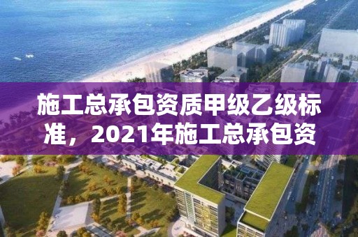 施工總承包資質甲級乙級標準，2021年施工總承包資質甲乙級