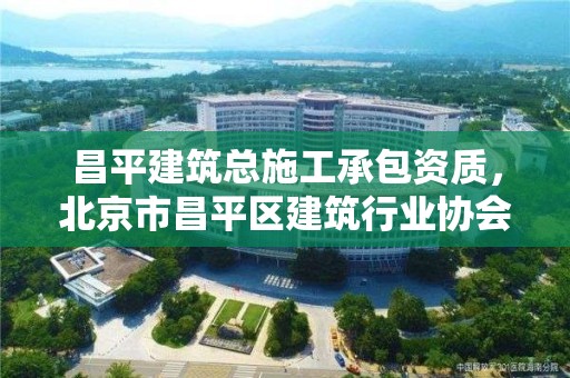 昌平建筑總施工承包資質，北京市昌平區建筑行業協會