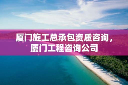 廈門施工總承包資質咨詢，廈門工程咨詢公司