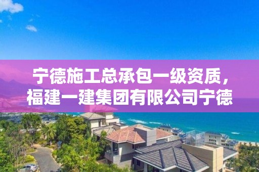 寧德施工總承包一級資質，福建一建集團有限公司寧德分公司