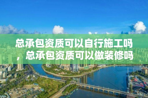 總承包資質可以自行施工嗎，總承包資質可以做裝修嗎