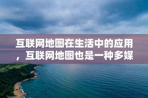 互聯(lián)網(wǎng)地圖在生活中的應(yīng)用，互聯(lián)網(wǎng)地圖也是一種多媒體電子地圖