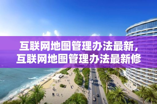 互聯網地圖管理辦法最新，互聯網地圖管理辦法最新修訂