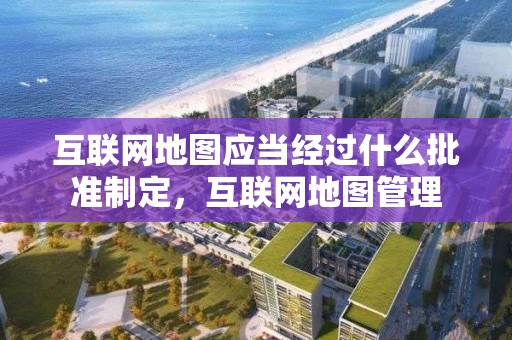 互聯網地圖應當經過什么批準制定，互聯網地圖管理