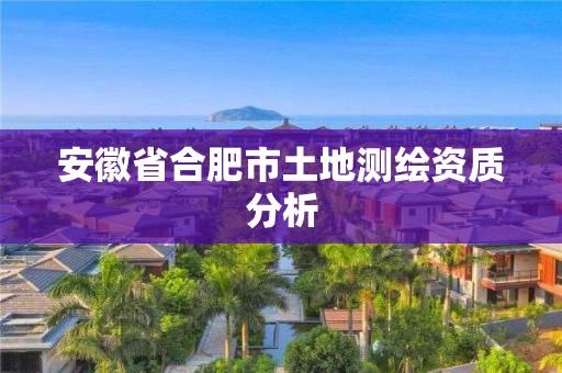 安徽省合肥市土地測繪資質(zhì)分析