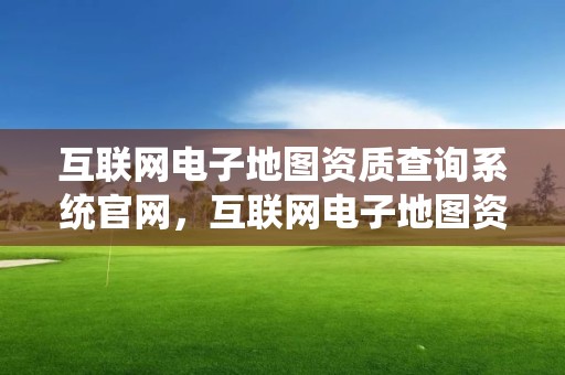 互聯網電子地圖資質查詢系統官網，互聯網電子地圖資質查詢系統官網首頁