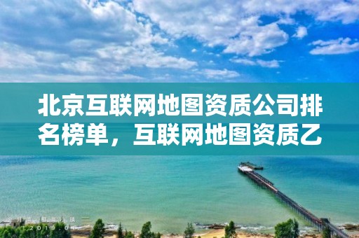 北京互聯網地圖資質公司排名榜單，互聯網地圖資質乙級證書