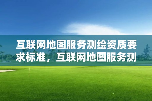 互聯網地圖服務測繪資質要求標準，互聯網地圖服務測繪資質證