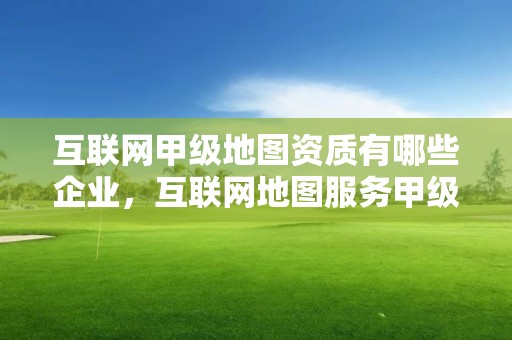 互聯網甲級地圖資質有哪些企業，互聯網地圖服務甲級測繪資質