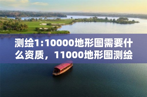 測繪1:10000地形圖需要什么資質，11000地形圖測繪收費標準