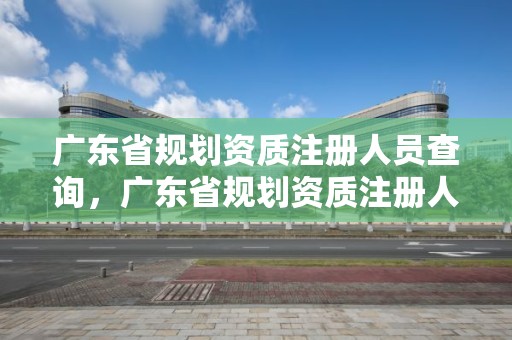 廣東省規(guī)劃資質(zhì)注冊(cè)人員查詢，廣東省規(guī)劃資質(zhì)注冊(cè)人員查詢網(wǎng)站