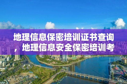 地理信息保密培訓(xùn)證書查詢，地理信息安全保密培訓(xùn)考試