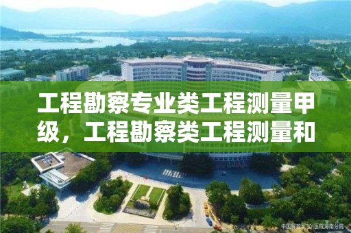 工程勘察專業類工程測量甲級，工程勘察類工程測量和測繪類工程測量的區別