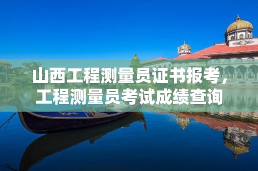 山西工程測量員證書報考，工程測量員考試成績查詢