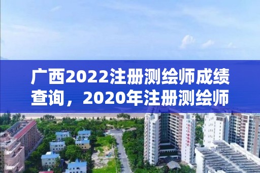 廣西2022注冊(cè)測(cè)繪師成績(jī)查詢，2020年注冊(cè)測(cè)繪師考試成績(jī)查詢