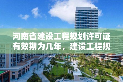 河南省建設(shè)工程規(guī)劃許可證有效期為幾年，建設(shè)工程規(guī)劃許可證 期限