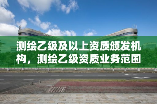 測繪乙級及以上資質頒發機構，測繪乙級資質業務范圍