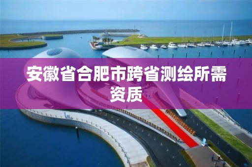 安徽省合肥市跨省測(cè)繪所需資質(zhì)