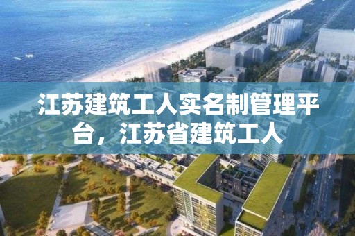 江蘇建筑工人實名制管理平臺，江蘇省建筑工人