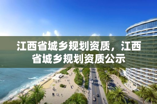 江西省城鄉規劃資質，江西省城鄉規劃資質公示