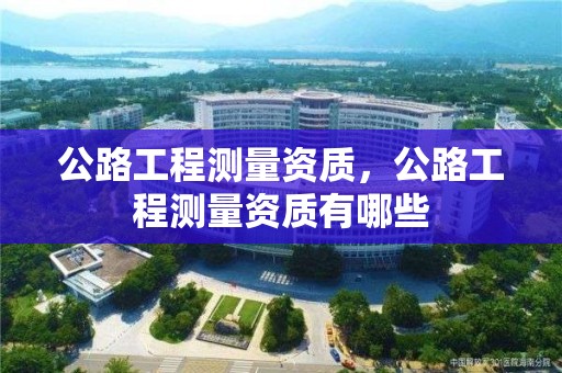 公路工程測量資質(zhì)，公路工程測量資質(zhì)有哪些