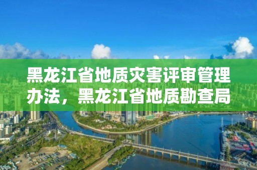 黑龍江省地質(zhì)災(zāi)害評審管理辦法，黑龍江省地質(zhì)勘查局