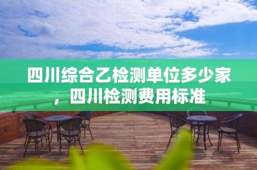 四川綜合乙檢測單位多少家，四川檢測費用標(biāo)準(zhǔn)