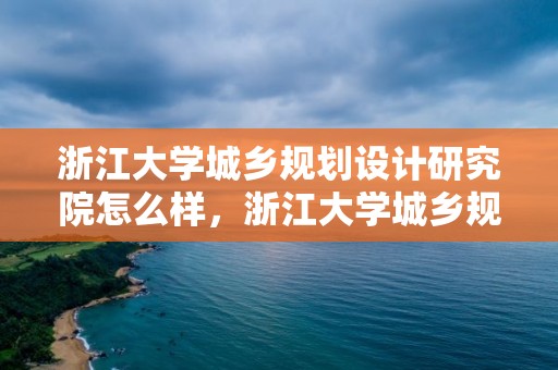 浙江大學城鄉規劃設計研究院怎么樣，浙江大學城鄉規劃設計研究院怎么樣呀