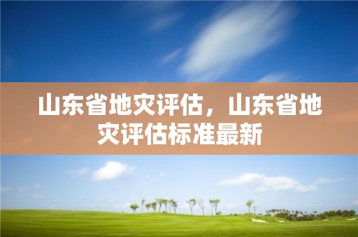 山東省地災評估，山東省地災評估標準最新